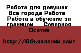 Работа для девушек - Все города Работа » Работа и обучение за границей   . Северная Осетия